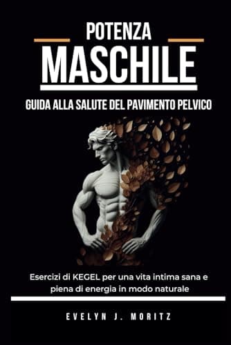 Potenza Maschile: Guida alla Salute del Pavimento Pelvico: Esercizi di KEGEL per una vita intima sana e piena di energia in modo naturale