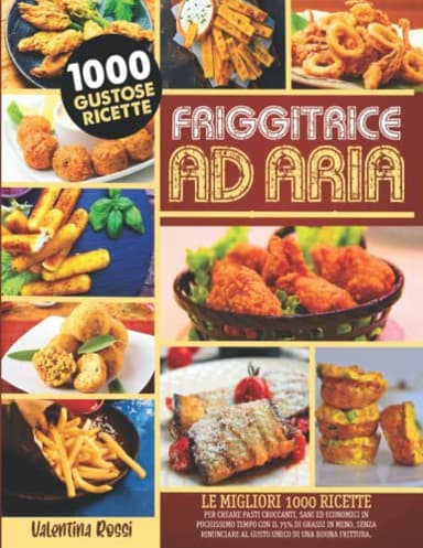 FRIGGITRICE AD ARIA: Le Migliori 1000 Ricette per Creare Pasti Croccanti, Sani ed Economici in Pochissimo Tempo con il 75% di Grassi in Meno, Senza Rinunciare al Gusto Unico di una Buona Frittura