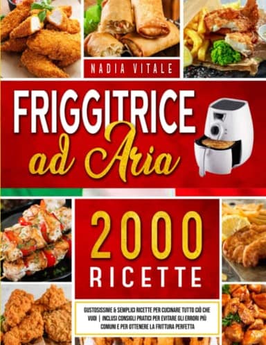 Friggitrice ad Aria: 2000+ Gustose & Semplici Ricette per Friggere, Grigliare e Arrostire i Tuoi Piatti Preferiti | Inclusi Consigli per Evitare Errori Più Comuni e per Ottenere la Frittura Perfetta