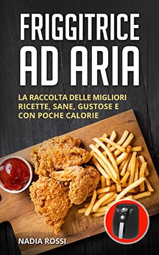 Friggitrice ad aria: La raccolta delle migliori ricette, sane, gustose e con poche calorie. Inclusi trucchi e consigli per ottenere i migliori risultati dalla tua friggitrice ad aria