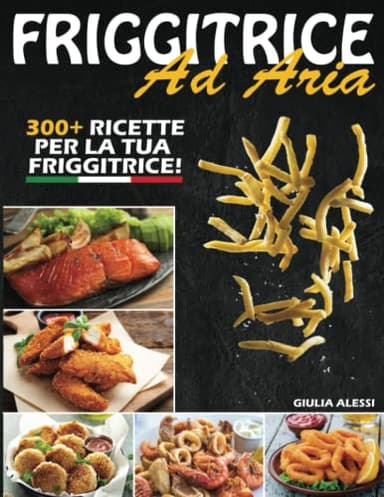 FRIGGITRICE AD ARIA;: Le migliori RICETTE ITALIANE per preparare piatti facili, sani, veloci e gustosi. Trucchi e Consigli BONUS per ottenere la FRITTURA PERFETTA